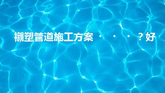 襯塑管道施工方案？好用嗎？這份指南絕了！
